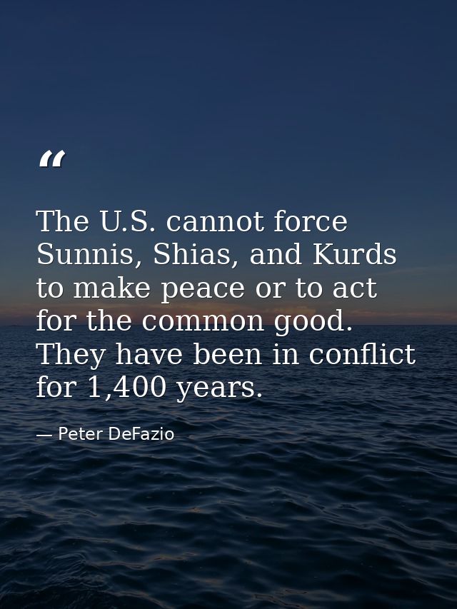 The U.S. cannot force Sunnis, Shias, and Kurds to make peace or to act for the common good. They have been in conflict f — Peter DeFazio
