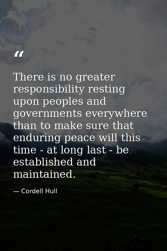 There is no greater responsibility resting upon peoples and governments everywhere than to make sure that enduring peace — Cordell Hull