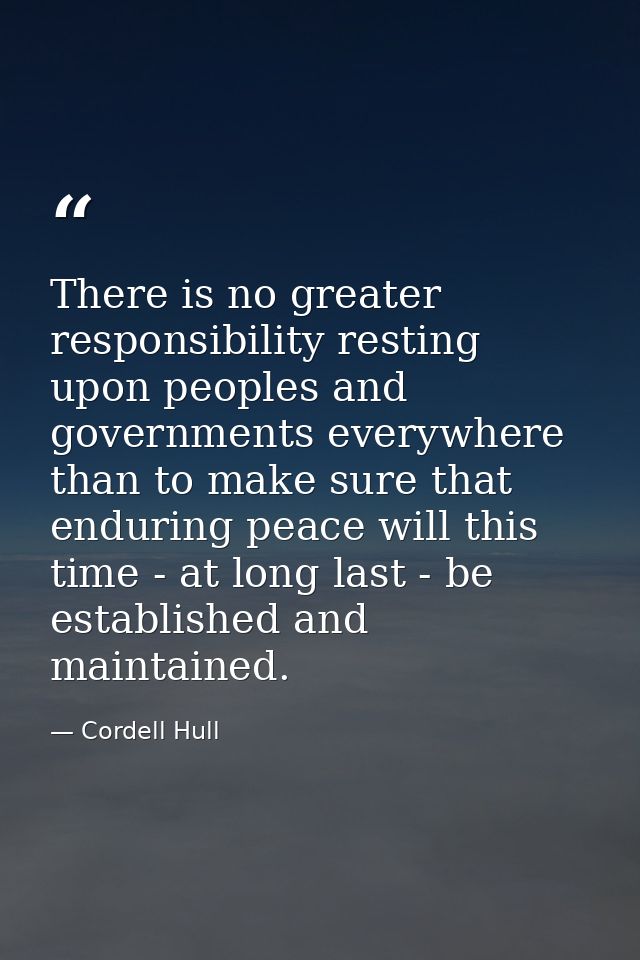 There is no greater responsibility resting upon peoples and governments everywhere than to make sure that enduring peace — Cordell Hull