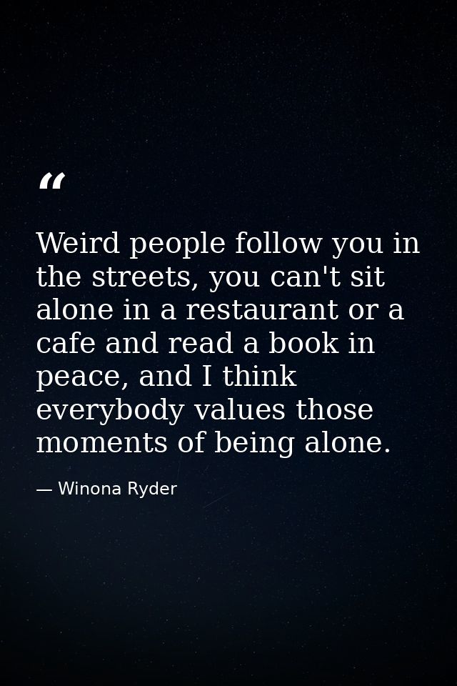Weird people follow you in the streets, you can't sit alone in a restaurant or a cafe and read a book in peace, and I th — Winona Ryder