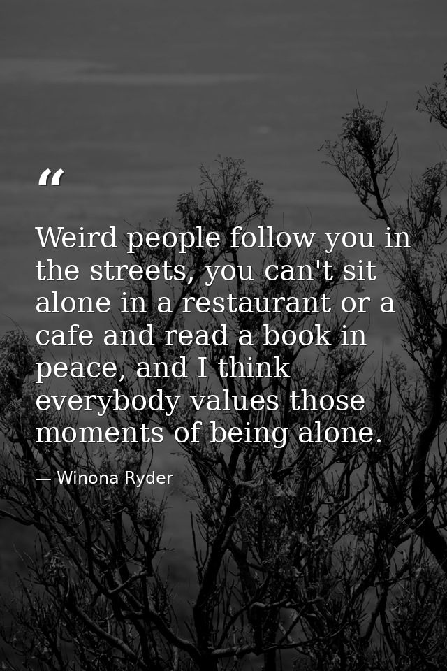 Weird people follow you in the streets, you can't sit alone in a restaurant or a cafe and read a book in peace, and I th — Winona Ryder