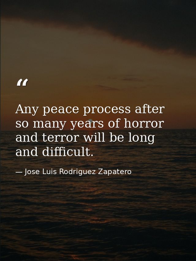Any peace process after so many years of horror and terror will be long and difficult. — Jose Luis Rodriguez Zapatero