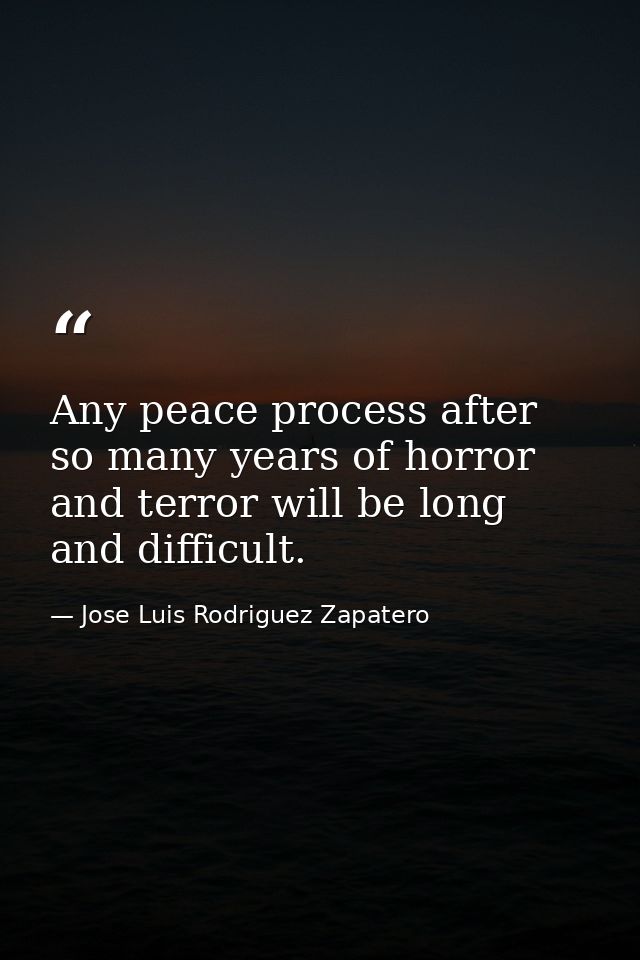 Any peace process after so many years of horror and terror will be long and difficult. — Jose Luis Rodriguez Zapatero