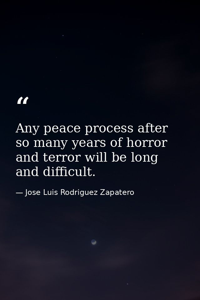 Any peace process after so many years of horror and terror will be long and difficult. — Jose Luis Rodriguez Zapatero