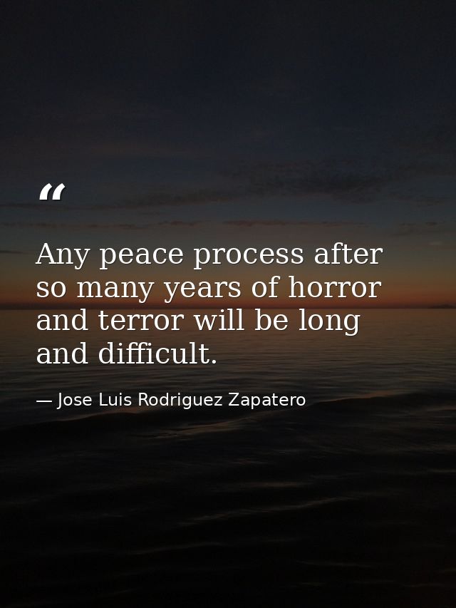 Any peace process after so many years of horror and terror will be long and difficult. — Jose Luis Rodriguez Zapatero