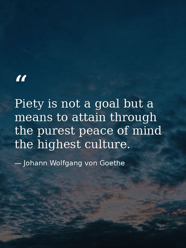 Piety is not a goal but a means to attain through the purest peace of mind the highest culture. — Johann Wolfgang von Goethe