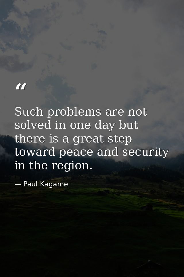 Such problems are not solved in one day but there is a great step toward peace and security in the region. — Paul Kagame