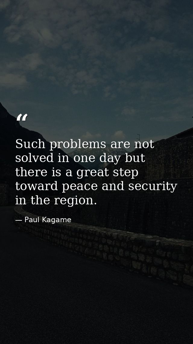 Such problems are not solved in one day but there is a great step toward peace and security in the region. — Paul Kagame