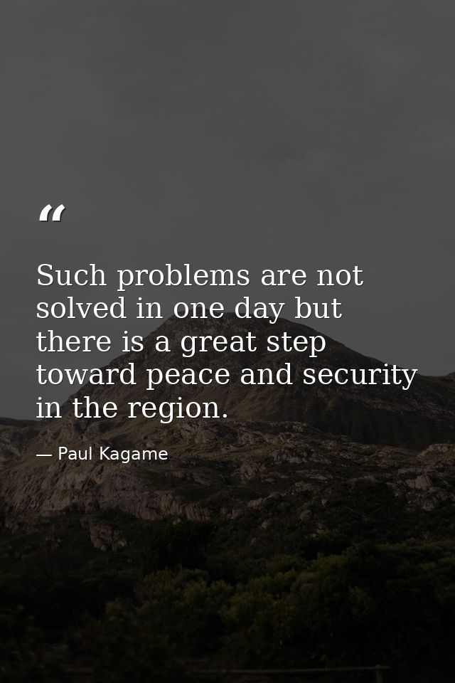 Such problems are not solved in one day but there is a great step toward peace and security in the region. — Paul Kagame