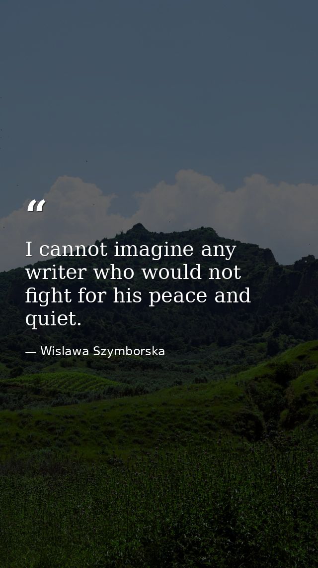 I cannot imagine any writer who would not fight for his peace and quiet. — Wislawa Szymborska