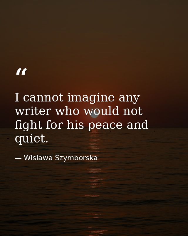 I cannot imagine any writer who would not fight for his peace and quiet. — Wislawa Szymborska