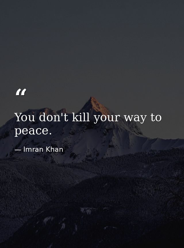 You don't kill your way to peace. — Imran Khan