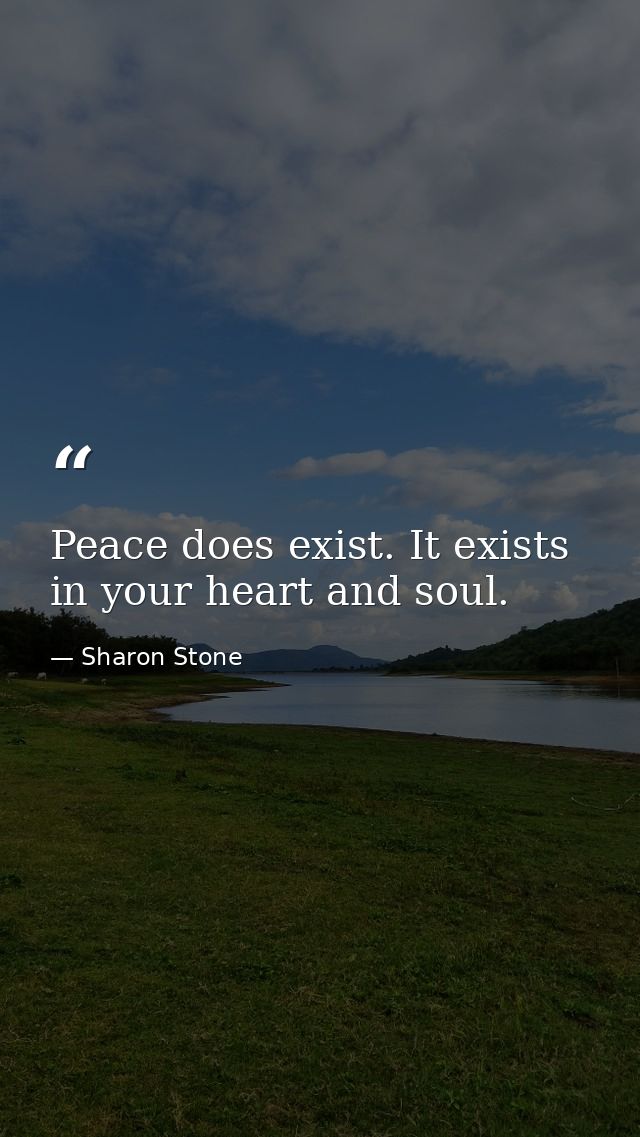 Peace does exist. It exists in your heart and soul. — Sharon Stone