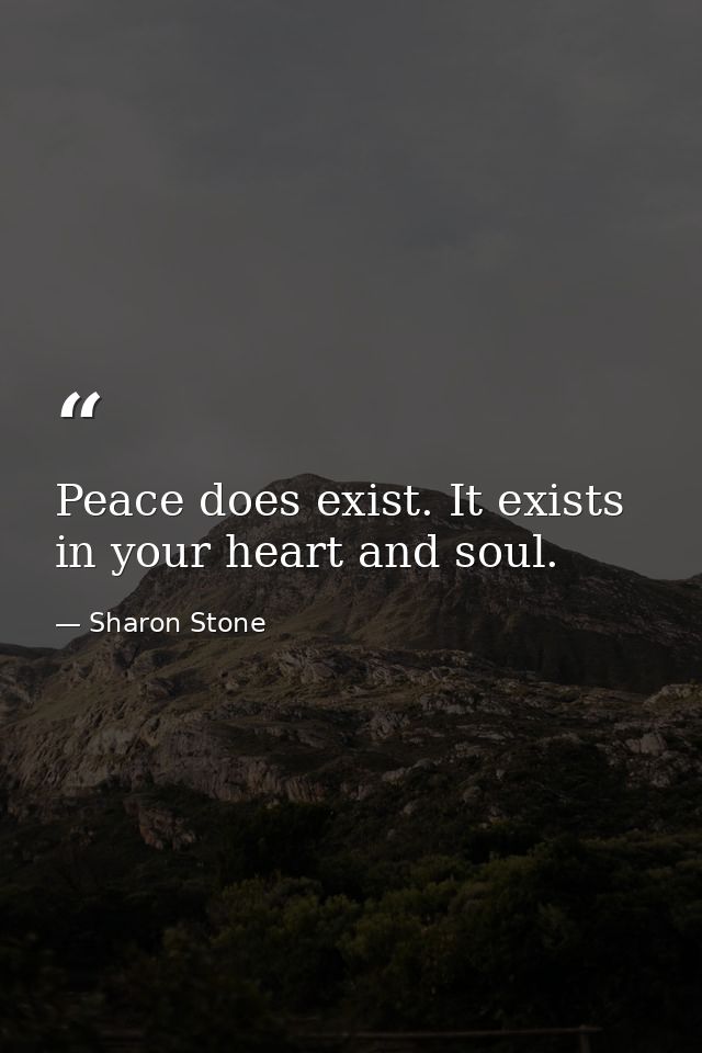 Peace does exist. It exists in your heart and soul. — Sharon Stone