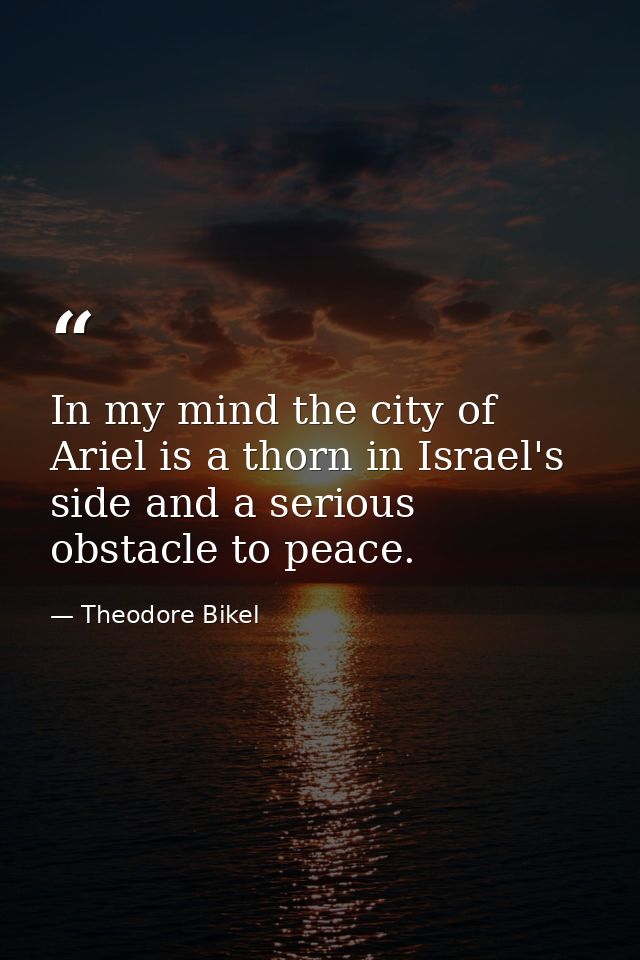 In my mind the city of Ariel is a thorn in Israel's side and a serious obstacle to peace. — Theodore Bikel