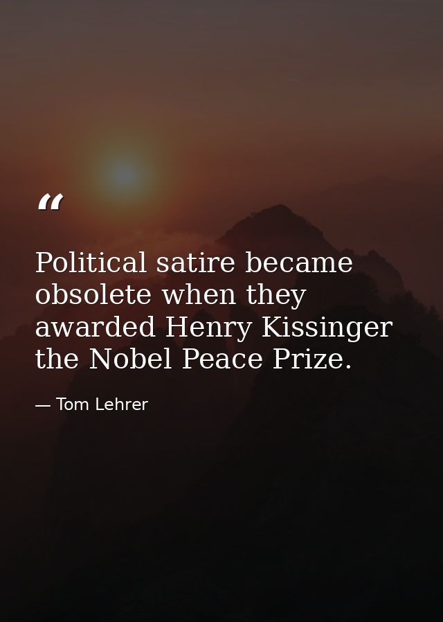 Political satire became obsolete when they awarded Henry Kissinger the Nobel Peace Prize. — Tom Lehrer
