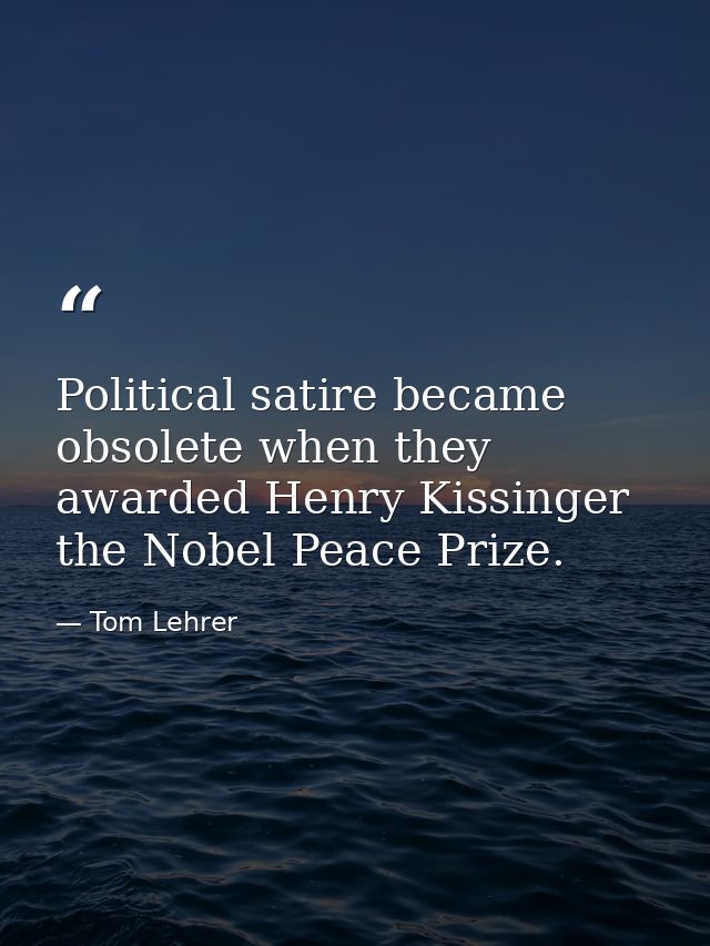 Political satire became obsolete when they awarded Henry Kissinger the Nobel Peace Prize. — Tom Lehrer