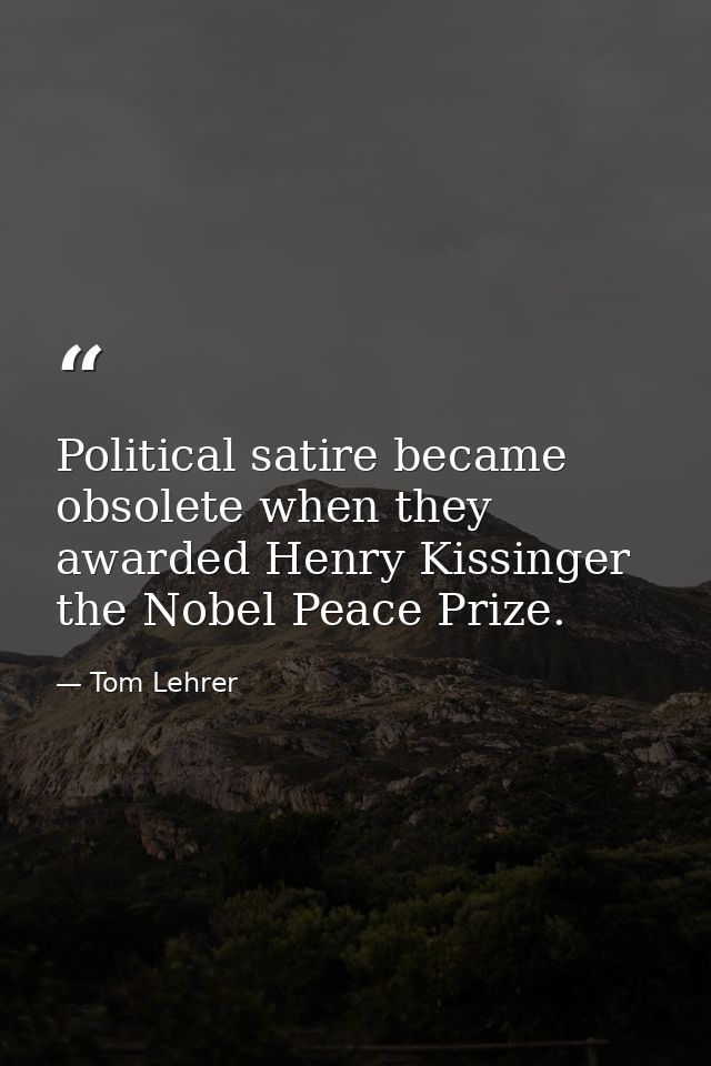 Political satire became obsolete when they awarded Henry Kissinger the Nobel Peace Prize. — Tom Lehrer