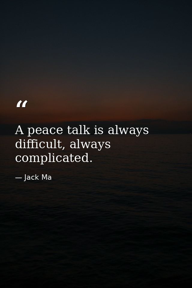 A peace talk is always difficult, always complicated. — Jack Ma