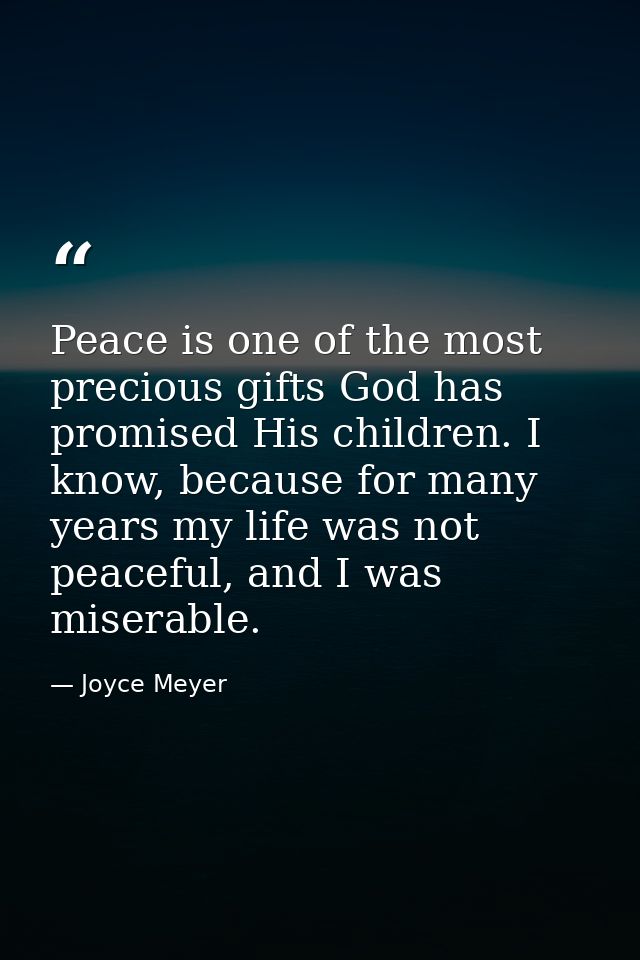 Peace is one of the most precious gifts God has promised His children. I know, because for many years my life was not pe — Joyce Meyer