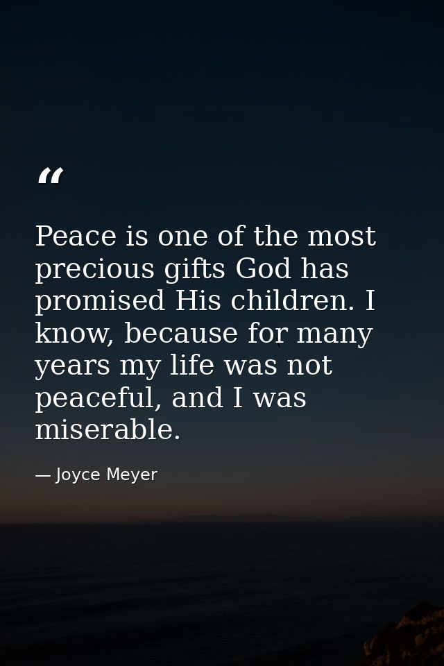 Peace is one of the most precious gifts God has promised His children. I know, because for many years my life was not pe — Joyce Meyer