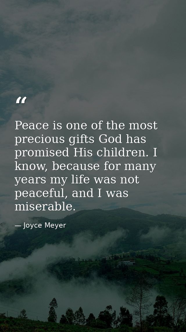 Peace is one of the most precious gifts God has promised His children. I know, because for many years my life was not pe — Joyce Meyer