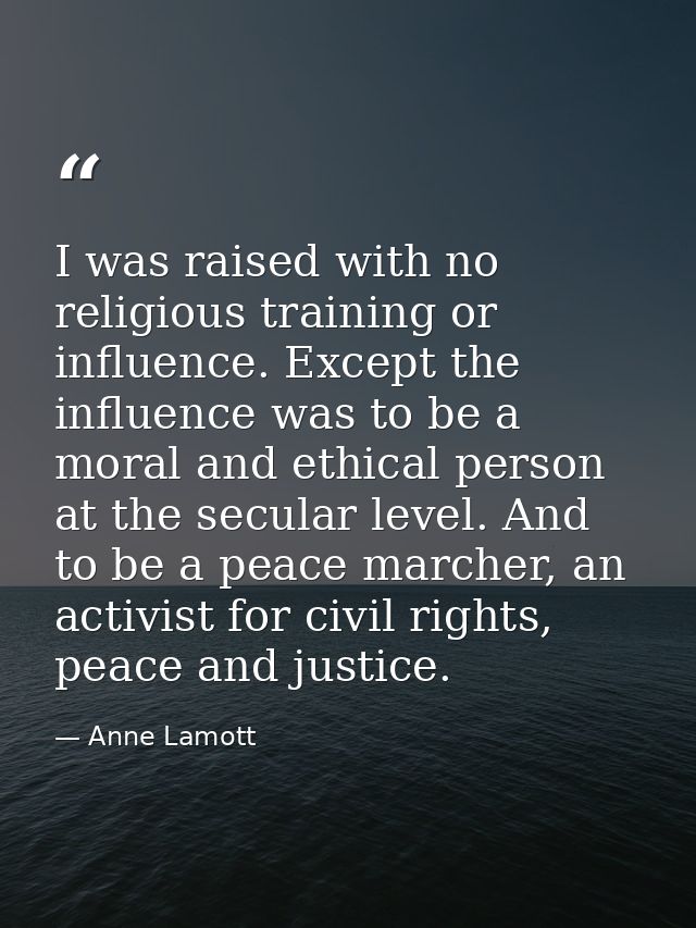 I was raised with no religious training or influence. Except the influence was to be a moral and ethical person at the s — Anne Lamott