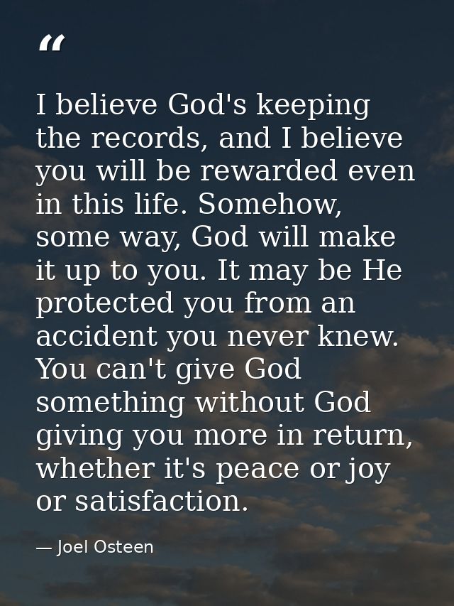 I believe God's keeping the records, and I believe you will be rewarded even in this life. Somehow, some way, God will m — Joel Osteen