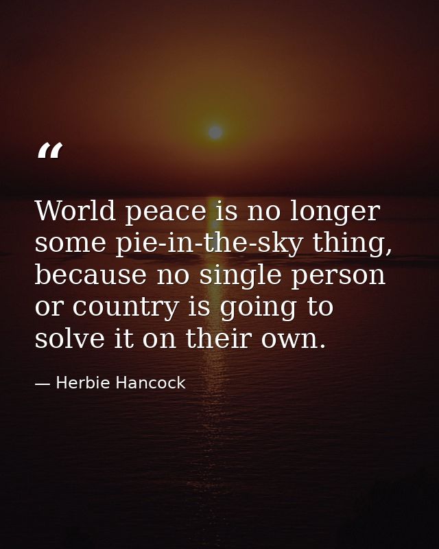 World peace is no longer some pie-in-the-sky thing, because no single person or country is going to solve it on their ow — Herbie Hancock