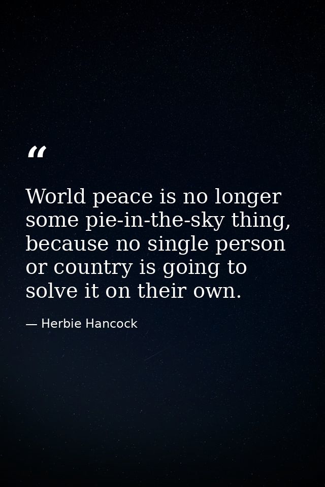 World peace is no longer some pie-in-the-sky thing, because no single person or country is going to solve it on their ow — Herbie Hancock