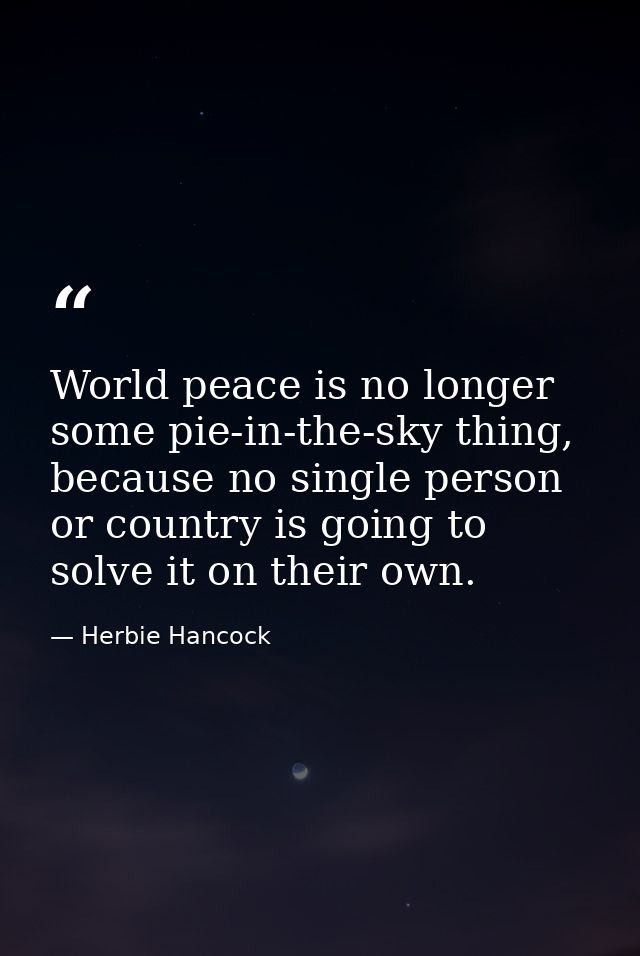World peace is no longer some pie-in-the-sky thing, because no single person or country is going to solve it on their ow — Herbie Hancock