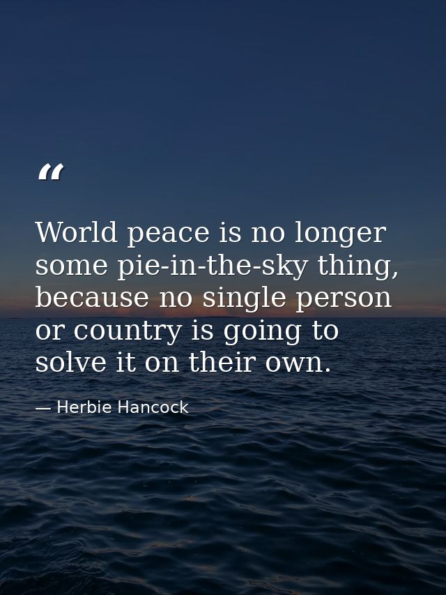 World peace is no longer some pie-in-the-sky thing, because no single person or country is going to solve it on their ow — Herbie Hancock