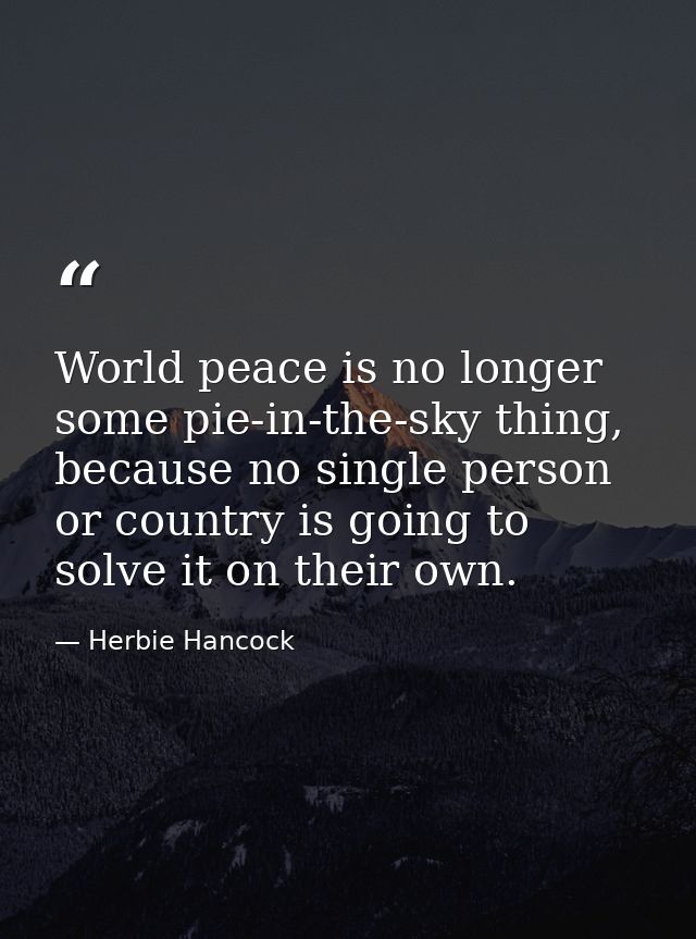 World peace is no longer some pie-in-the-sky thing, because no single person or country is going to solve it on their ow — Herbie Hancock