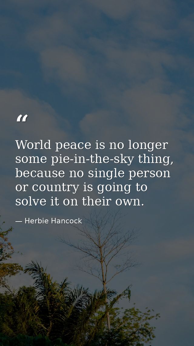 World peace is no longer some pie-in-the-sky thing, because no single person or country is going to solve it on their ow — Herbie Hancock