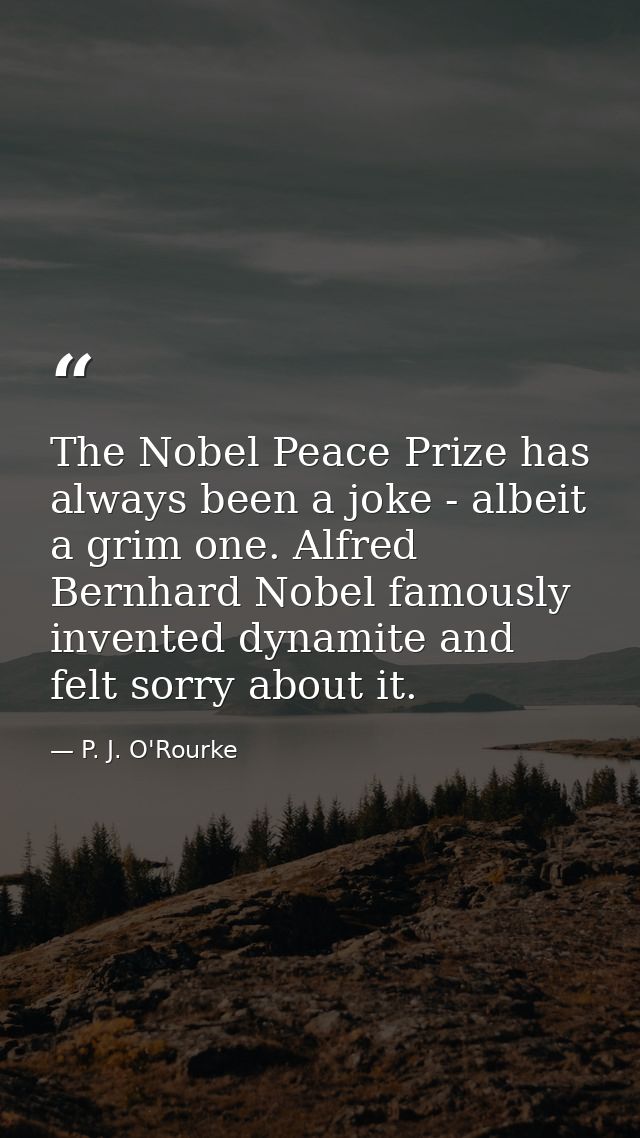 The Nobel Peace Prize has always been a joke - albeit a grim one. Alfred Bernhard Nobel famously invented dynamite and f — P. J. O'Rourke