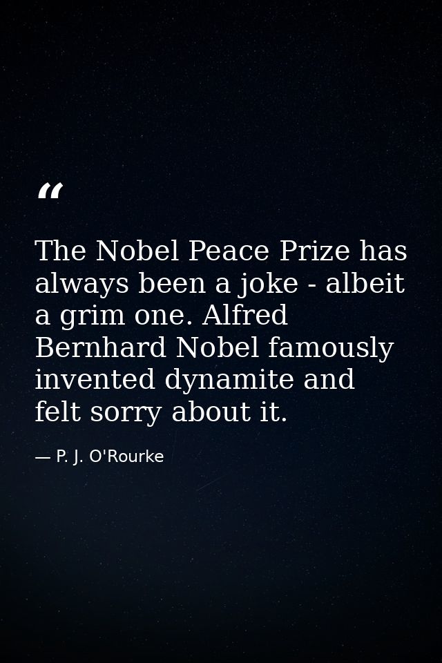 The Nobel Peace Prize has always been a joke - albeit a grim one. Alfred Bernhard Nobel famously invented dynamite and f — P. J. O'Rourke