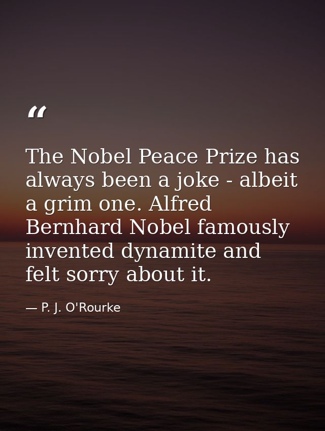 The Nobel Peace Prize has always been a joke - albeit a grim one. Alfred Bernhard Nobel famously invented dynamite and f — P. J. O'Rourke