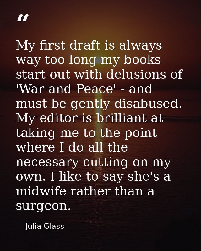 My first draft is always way too long my books start out with delusions of 'War and Peace' - and must be gently disabuse — Julia Glass
