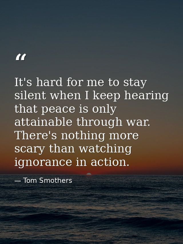 It's hard for me to stay silent when I keep hearing that peace is only attainable through war. There's nothing more scar — Tom Smothers