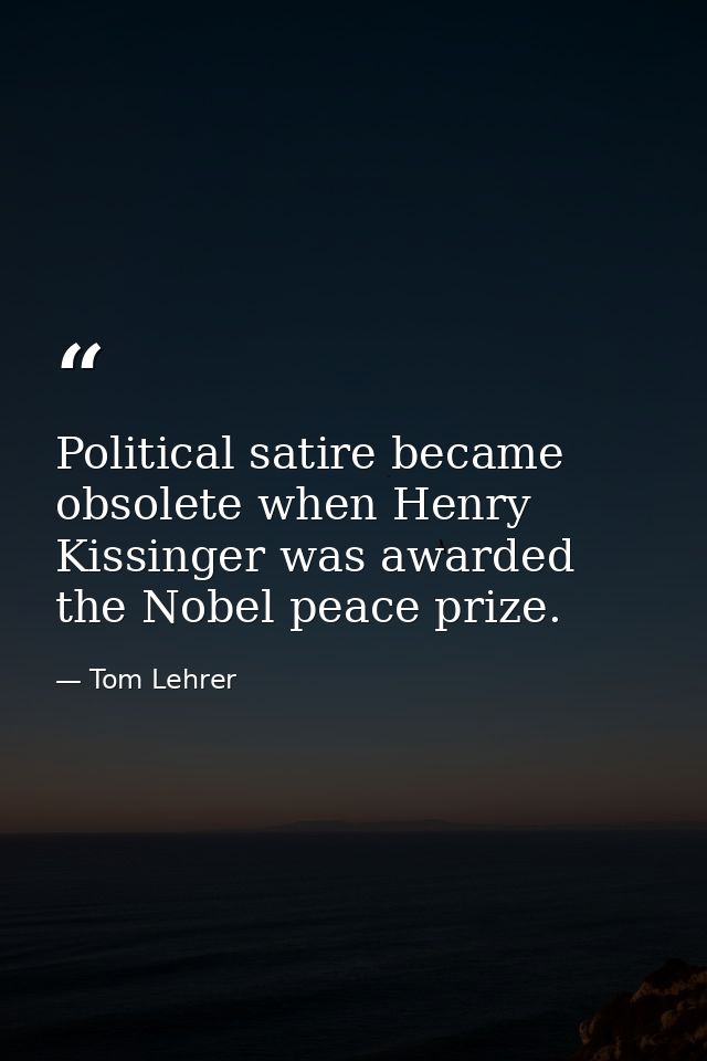 Political satire became obsolete when Henry Kissinger was awarded the Nobel peace prize. — Tom Lehrer