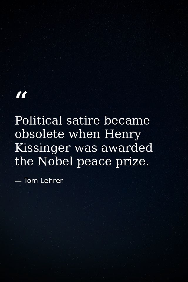 Political satire became obsolete when Henry Kissinger was awarded the Nobel peace prize. — Tom Lehrer