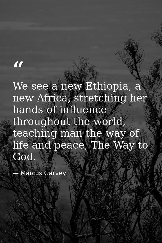 We see a new Ethiopia, a new Africa, stretching her hands of influence throughout the world, teaching man the way of lif — Marcus Garvey