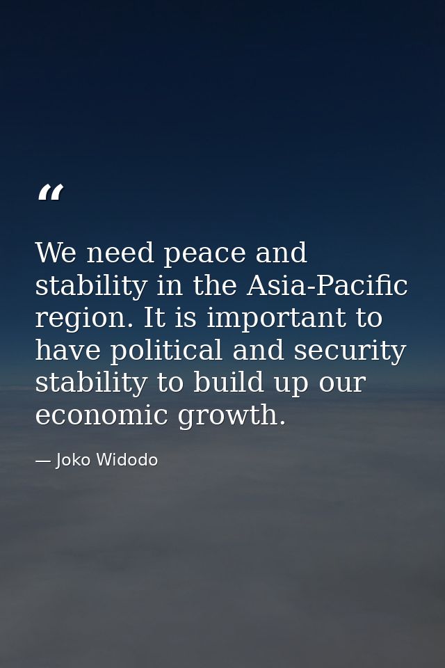 We need peace and stability in the Asia-Pacific region. It is important to have political and security stability to buil — Joko Widodo