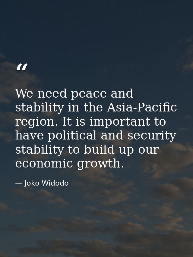 We need peace and stability in the Asia-Pacific region. It is important to have political and security stability to buil — Joko Widodo
