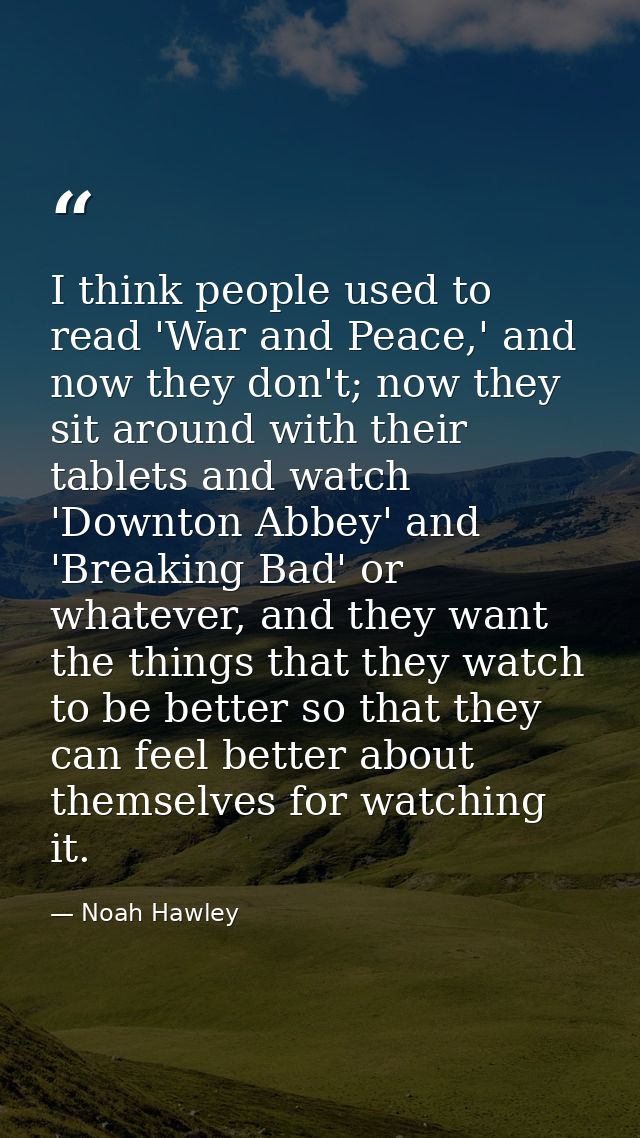 I think people used to read 'War and Peace,' and now they don't; now they sit around with their tablets and watch 'Downt — Noah Hawley