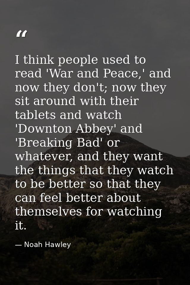 I think people used to read 'War and Peace,' and now they don't; now they sit around with their tablets and watch 'Downt — Noah Hawley