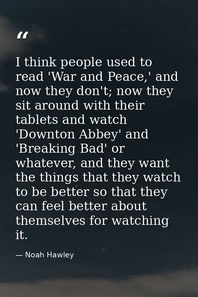 I think people used to read 'War and Peace,' and now they don't; now they sit around with their tablets and watch 'Downt — Noah Hawley
