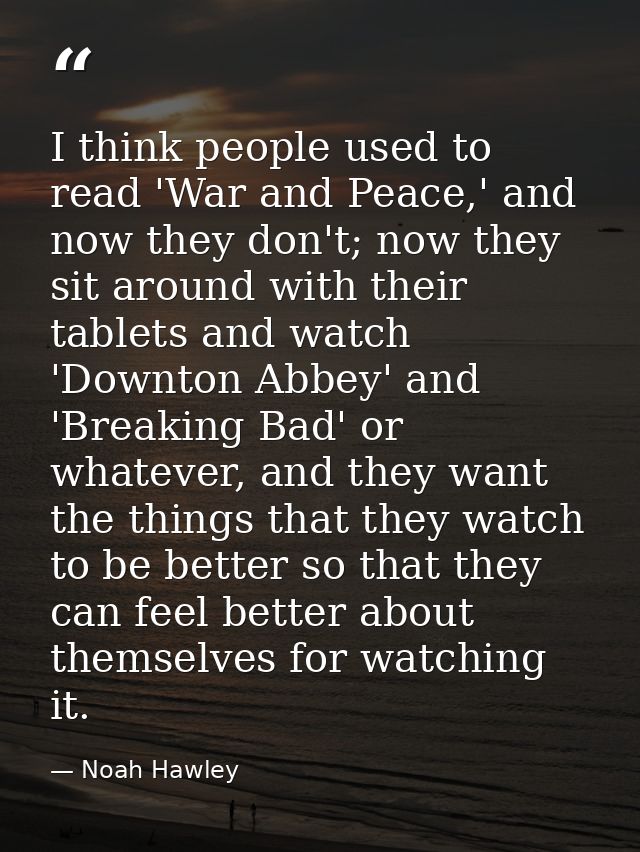 I think people used to read 'War and Peace,' and now they don't; now they sit around with their tablets and watch 'Downt — Noah Hawley