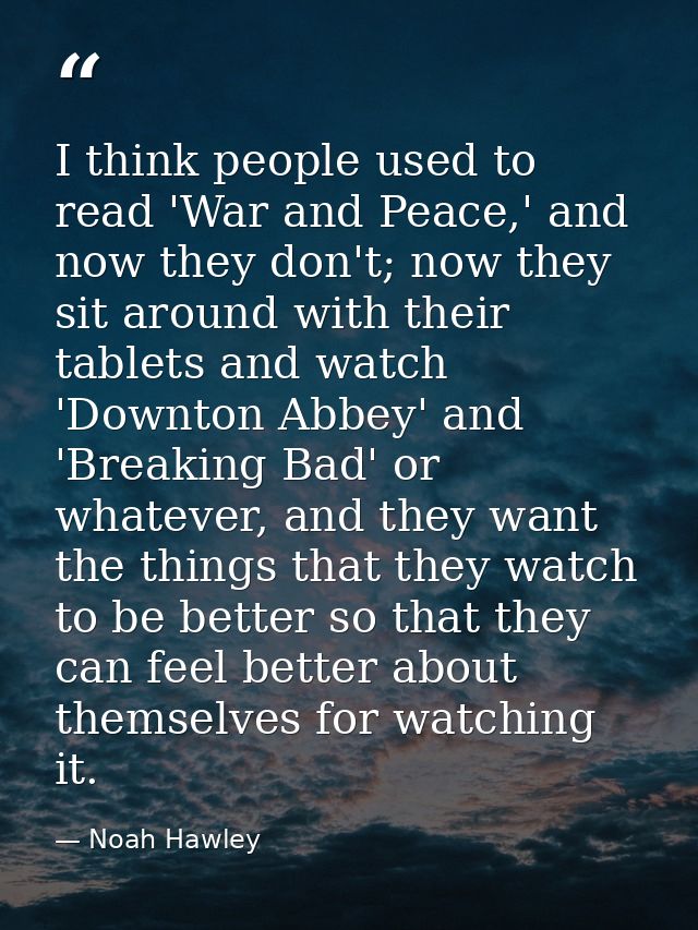 I think people used to read 'War and Peace,' and now they don't; now they sit around with their tablets and watch 'Downt — Noah Hawley