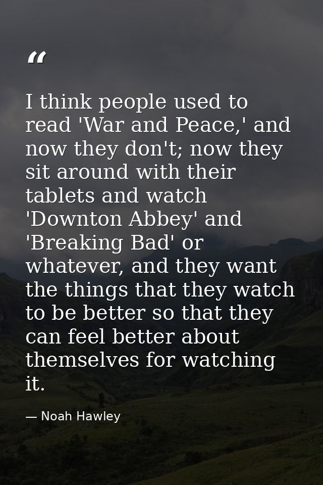 I think people used to read 'War and Peace,' and now they don't; now they sit around with their tablets and watch 'Downt — Noah Hawley